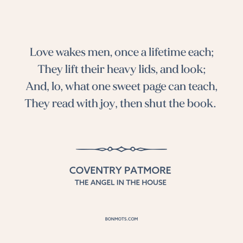 A quote by Coventry Patmore about power of love: “Love wakes men, once a lifetime each; They lift their heavy lids, and…”