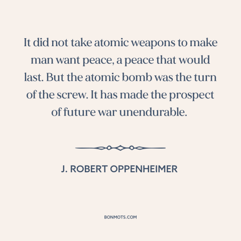 A quote by J. Robert Oppenheimer about nuclear weapons: “It did not take atomic weapons to make man want peace, a peace…”