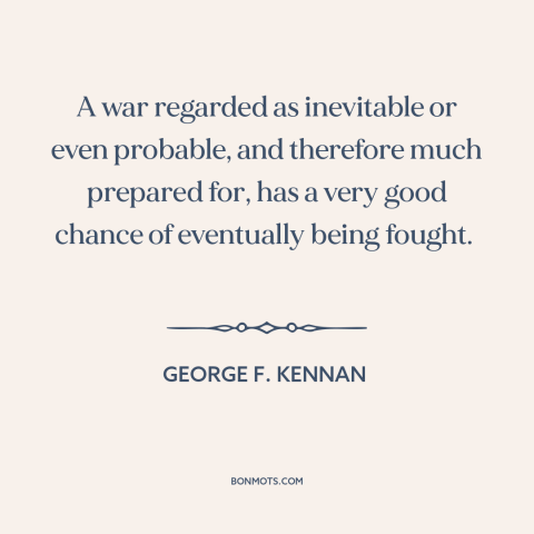 A quote by George F. Kennan about preparing for war: “A war regarded as inevitable or even probable, and therefore much…”