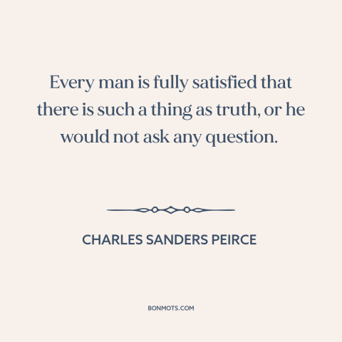 A quote by Charles Sanders Peirce about truth: “Every man is fully satisfied that there is such a thing as truth, or…”