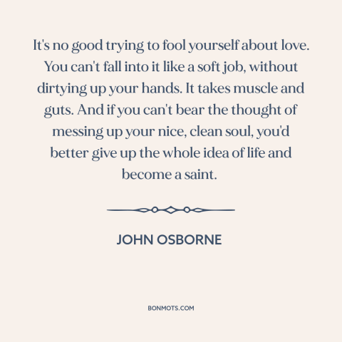 A quote by John Osborne about challenges of love: “It's no good trying to fool yourself about love. You can't fall into it…”