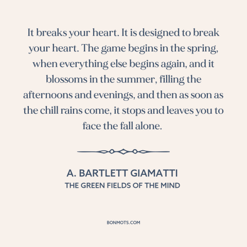 A quote by A. Bartlett Giamatti about baseball: “It breaks your heart. It is designed to break your heart. The game begins…”