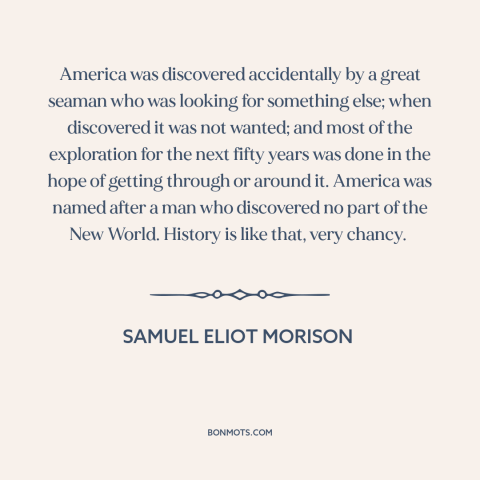 A quote by Samuel Eliot Morison about America: “America was discovered accidentally by a great seaman who was looking…”