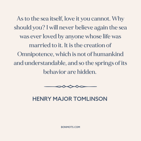 A quote by Henry Major Tomlinson about ocean and sea: “As to the sea itself, love it you cannot. Why should you? I will…”