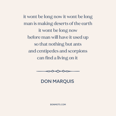 A quote by Don Marquis about environmental destruction: “it wont be long now it wont be long man is making deserts of…”