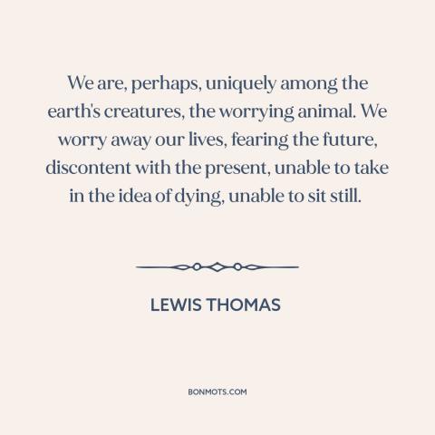 A quote by Lewis Thomas about worry: “We are, perhaps, uniquely among the earth's creatures, the worrying animal. We worry…”