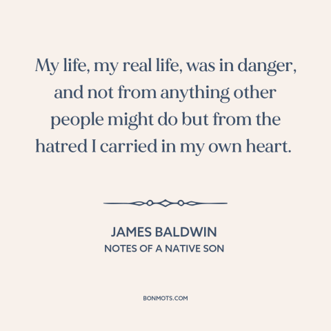 A quote by James Baldwin about effects of racism: “My life, my real life, was in danger, and not from anything other people…”