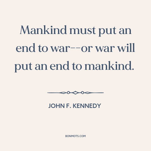 A quote by John F. Kennedy: “Mankind must put an end to war--or war will put an end to mankind.”