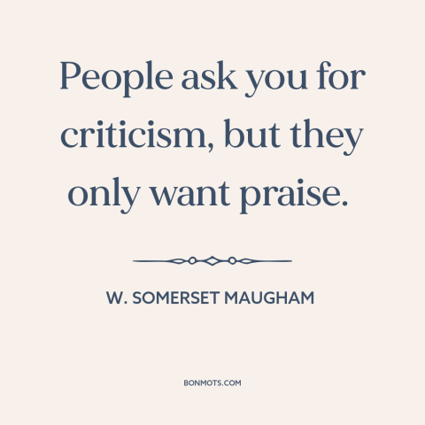 A quote by W. Somerset Maugham about openness to criticism: “People ask you for criticism, but they only want praise.”