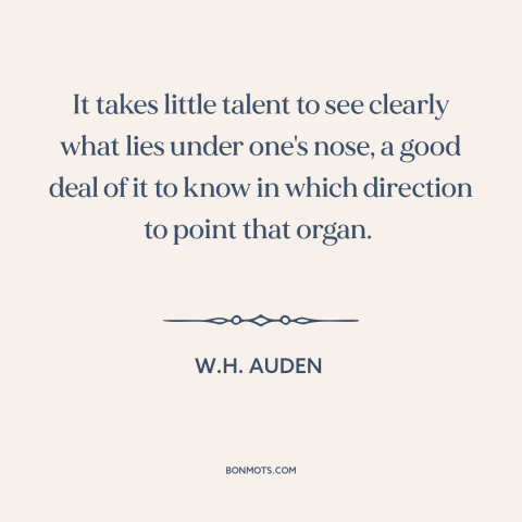 A quote by W.H. Auden about judgment: “It takes little talent to see clearly what lies under one's nose, a good…”