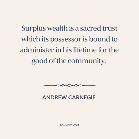 A quote by Andrew Carnegie about charity: “Surplus wealth is a sacred trust which its possessor is bound to administer in…”