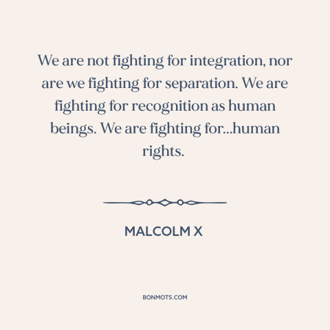 A quote by Malcolm X about civil rights: “We are not fighting for integration, nor are we fighting for separation. We are…”