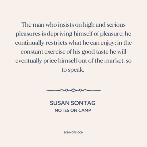 A quote by Susan Sontag about good taste: “The man who insists on high and serious pleasures is depriving himself of…”