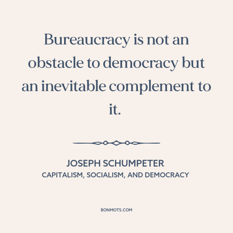 A quote by Joseph Schumpeter about bureaucracy: “Bureaucracy is not an obstacle to democracy but an inevitable complement…”