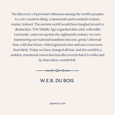 A quote by W.E.B. Du Bois about whiteness: “The discovery of personal whiteness among the world's peoples is a…”