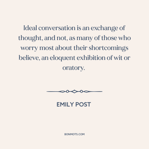 A quote by Emily Post about good conversation: “Ideal conversation is an exchange of thought, and not, as many of those who…”