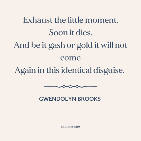 A quote by Gwendolyn Brooks about the little things: “Exhaust the little moment. Soon it dies. And be it gash or gold it…”