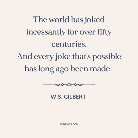 A quote by W.S. Gilbert about jokes: “The world has joked incessantly for over fifty centuries. And every joke that's…”