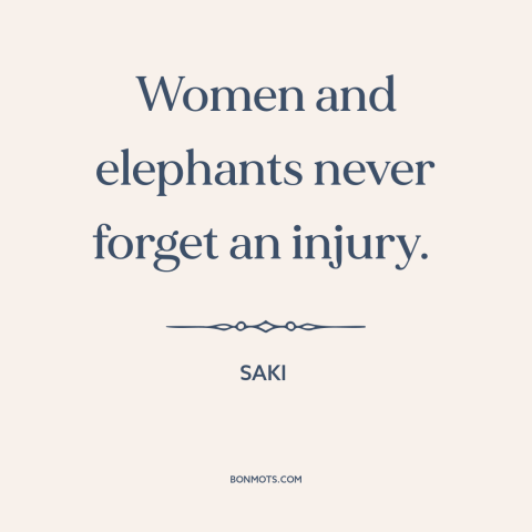 A quote by Saki about hurting others: “Women and elephants never forget an injury.”