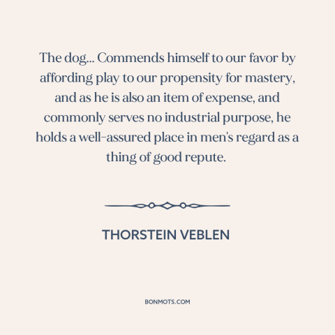 A quote by Thorstein Veblen about dogs: “The dog... Commends himself to our favor by affording play to our propensity for…”