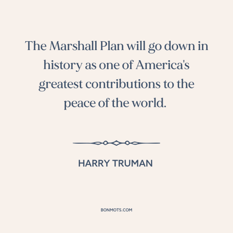 A quote by Harry Truman about marshall plan: “The Marshall Plan will go down in history as one of America's…”