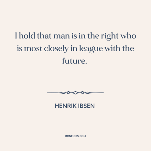 A quote by Henrik Ibsen about progress: “I hold that man is in the right who is most closely in league with the future.”