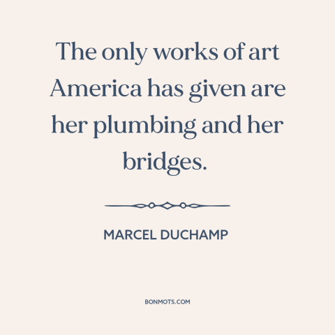 A quote by Marcel Duchamp about criticism of america: “The only works of art America has given are her plumbing and her…”