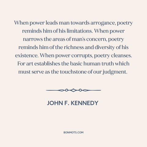 A quote by John F. Kennedy about poetry: “When power leads man towards arrogance, poetry reminds him of his…”