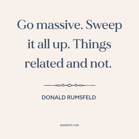 A quote by Donald Rumsfeld about 9-11: “Go massive. Sweep it all up. Things related and not.”