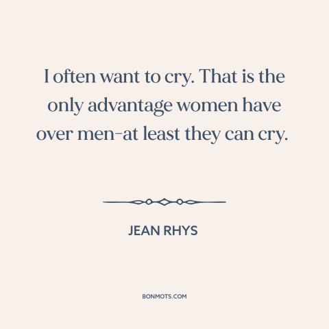 A quote by Jean Rhys about crying: “I often want to cry. That is the only advantage women have over men-at least…”