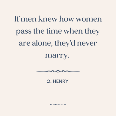 A quote by O. Henry about women: “If men knew how women pass the time when they are alone, they'd never marry.”