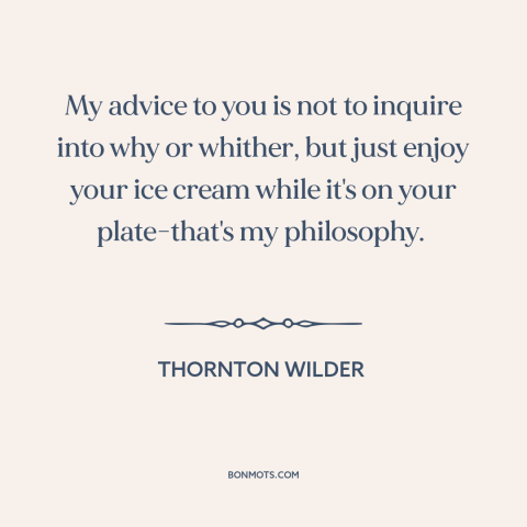 A quote by Thornton Wilder about living in the moment: “My advice to you is not to inquire into why or whither, but just…”