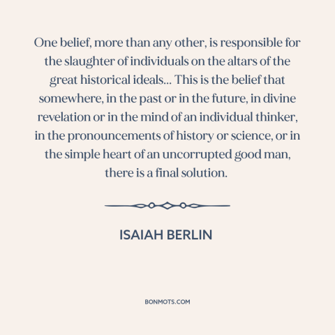 A quote by Isaiah Berlin about utopianism: “One belief, more than any other, is responsible for the slaughter of…”