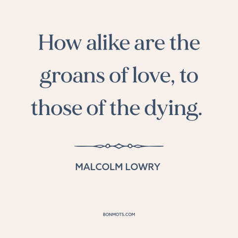 A quote by Malcolm Lowry about sex: “How alike are the groans of love, to those of the dying.”