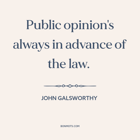 A quote by John Galsworthy about public opinion: “Public opinion's always in advance of the law.”