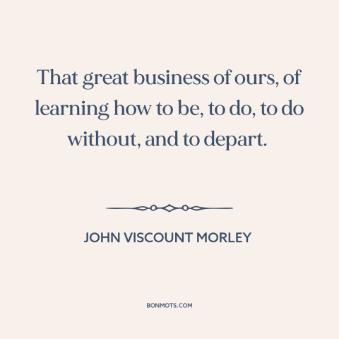 A quote by John Morley about how to live: “That great business of ours, of learning how to be, to do, to do…”