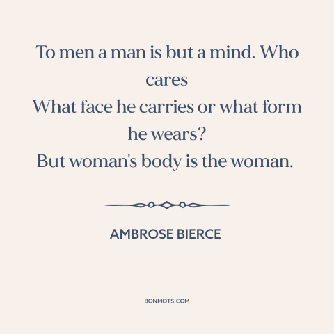 A quote by Ambrose Bierce about women's bodies: “To men a man is but a mind. Who cares What face he carries…”