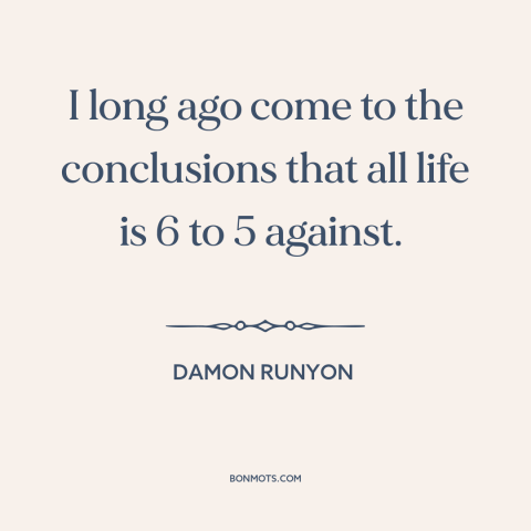 A quote by Damon Runyon about the human condition: “I long ago come to the conclusions that all life is 6 to 5…”