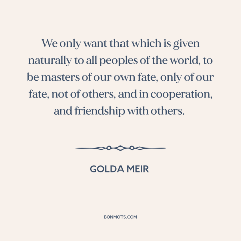 A quote by Golda Meir about self-determination: “We only want that which is given naturally to all peoples of the world…”