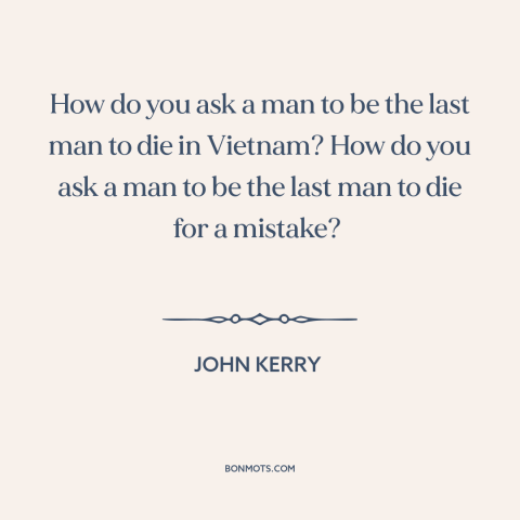 A quote by John Kerry about vietnam war: “How do you ask a man to be the last man to die in Vietnam? How…”