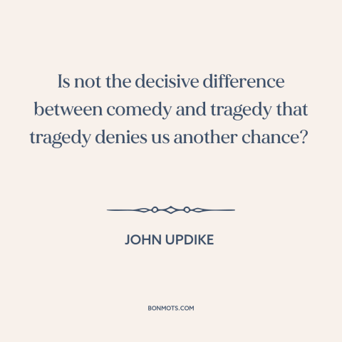 A quote by John Updike about comedy: “Is not the decisive difference between comedy and tragedy that tragedy denies us…”