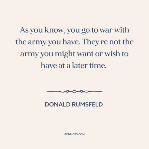 A quote by Donald Rumsfeld about iraq war: “As you know, you go to war with the army you have. They're not the…”