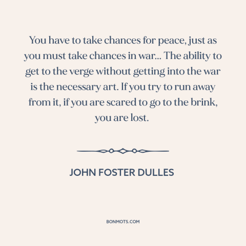 A quote by John Foster Dulles about brinkmanship: “You have to take chances for peace, just as you must take chances in…”