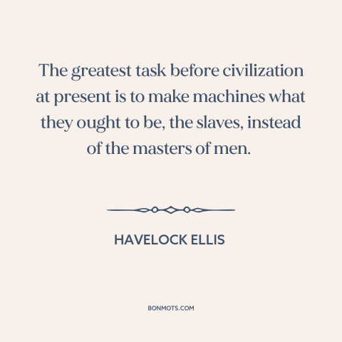 A quote by Havelock Ellis about man and machine: “The greatest task before civilization at present is to make machines…”