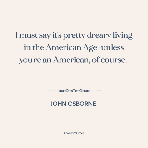 A quote by John Osborne about America and the world: “I must say it's pretty dreary living in the American Age-unless…”