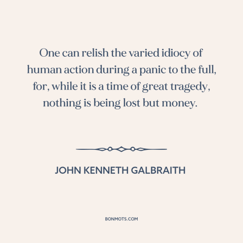 A quote by John Kenneth Galbraith about financial panics and bubbles: “One can relish the varied idiocy of human…”