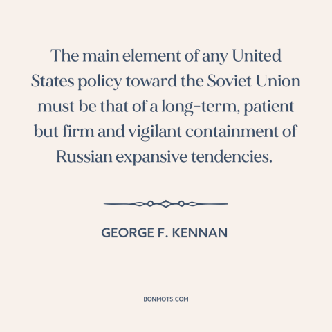 A quote by George F. Kennan about cold war: “The main element of any United States policy toward the Soviet Union must be…”