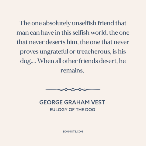 A quote by George Graham Vest about dogs: “The one absolutely unselfish friend that man can have in this selfish world, the…”