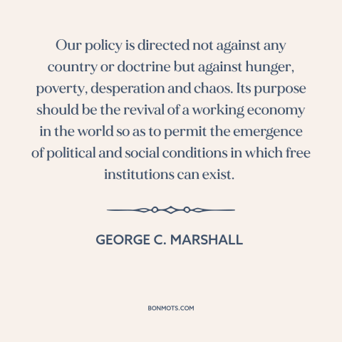 A quote by George C. Marshall about marshall plan: “Our policy is directed not against any country or doctrine…”