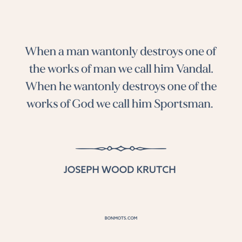 A quote by Joseph Wood Krutch about hunting: “When a man wantonly destroys one of the works of man we call him…”